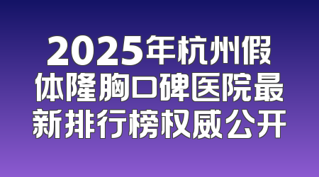 2025年杭州假体隆胸口碑医院最新排行榜权威公开