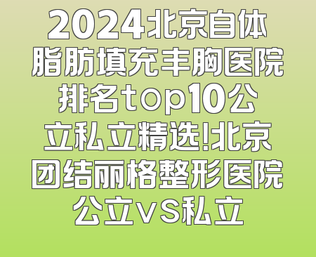 2024北京自体脂肪填充丰胸医院排名top10公立私立精选！北京团结丽格整形医院公立vs私立