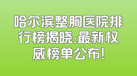 哈尔滨整胸医院排行榜揭晓：最新权威榜单公布！