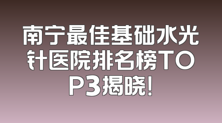 南宁最佳基础水光针医院排名榜TOP3揭晓！