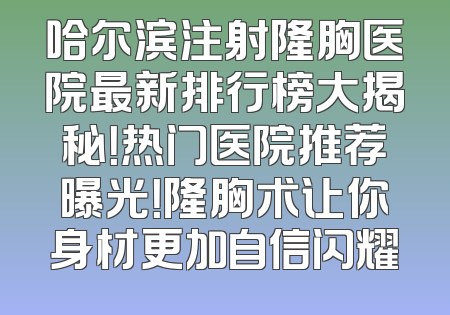 哈尔滨注射隆胸医院最新排行榜大揭秘！热门医院推荐曝光！隆胸术让你身材更加自信闪耀