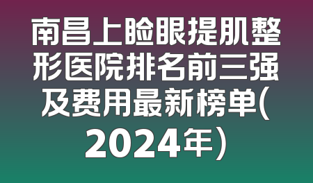 南昌上睑眼提肌整形医院排名前三强及费用最新榜单（2024年）