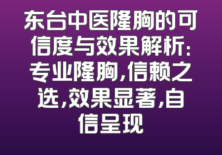 东台中医隆胸的可信度与效果解析：专业隆胸，信赖之选，效果显著，自信呈现