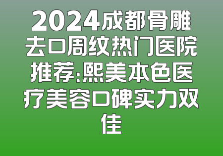 2024成都骨雕去口周纹热门医院推荐：熙美本色医疗美容口碑实力双佳