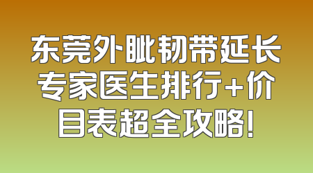 东莞外眦韧带延长专家医生排行+价目表超全攻略!