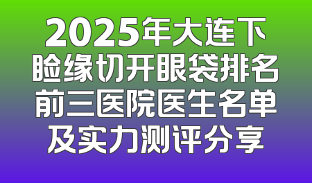 2025年大连下睑缘切开眼袋排名前三医院医生名单及实力测评分享