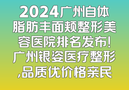 2024广州自体脂肪丰面颊整形美容医院排名发布！广州银姿医疗整形，品质优价格亲民