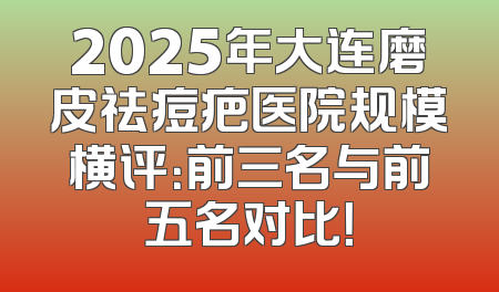 2025年大连磨皮祛痘疤医院规模横评：前三名与前五名对比！