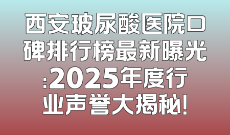 西安玻尿酸医院口碑排行榜最新曝光：2025年度行业声誉大揭秘！