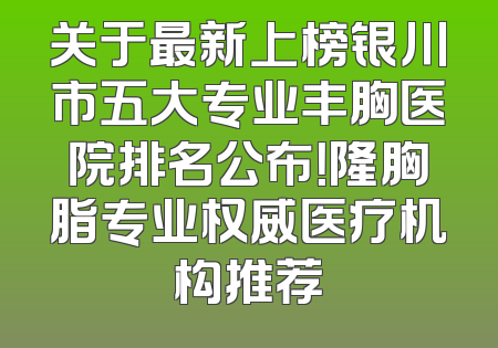 关于最新上榜银川市五大专业丰胸医院排名公布！隆胸脂专业权威医疗机构推荐