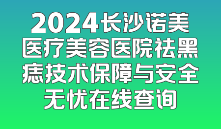 2024长沙诺美医疗美容医院祛黑痣技术保障与安全无忧在线查询
