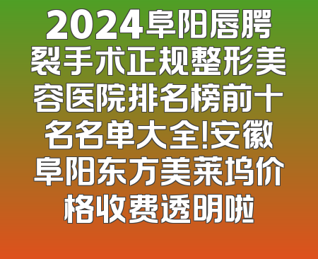 2024阜阳唇腭裂手术正规整形美容医院排名榜前十名名单大全！安徽阜阳东方美莱坞价格收费透明啦