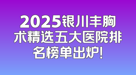 2025银川丰胸术精选五大医院排名榜单出炉！