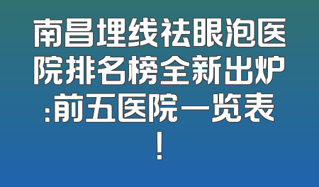 南昌埋线祛眼泡医院排名榜全新出炉：前五医院一览表！