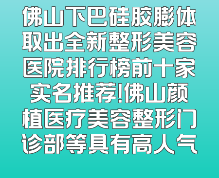 佛山下巴硅胶膨体取出全新整形美容医院排行榜前十家实名推荐！佛山颜植医疗美容整形门诊部等具有高人气