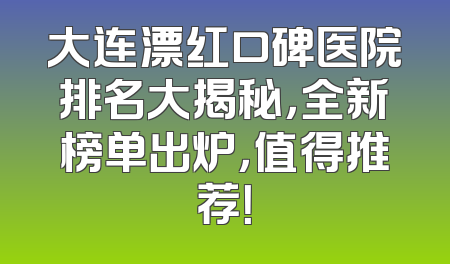 大连漂红口碑医院排名大揭秘，全新榜单出炉，值得推荐！