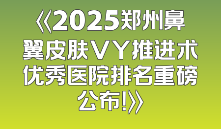 《2025郑州鼻翼皮肤VY推进术优秀医院排名重磅公布！》