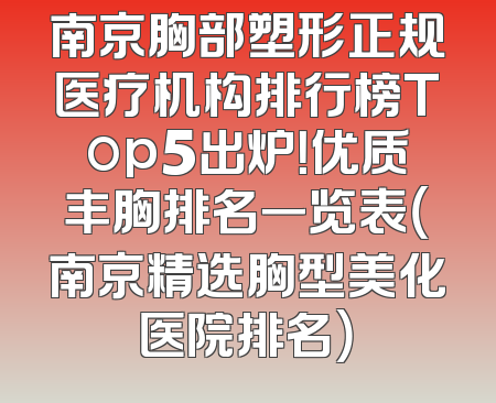 南京胸部塑形正规医疗机构排行榜Top5出炉！优质丰胸排名一览表（南京精选胸型美化医院排名）