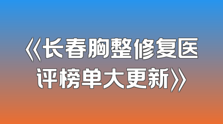 《长春胸整修复医评榜单大更新》