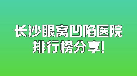 长沙眼窝凹陷医院排行榜分享!