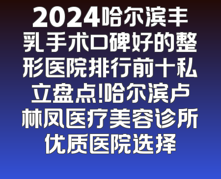 2024哈尔滨丰乳手术口碑好的整形医院排行前十私立盘点！哈尔滨卢林凤医疗美容诊所优质医院选择