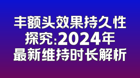 丰额头效果持久性探究：2024年最新维持时长解析