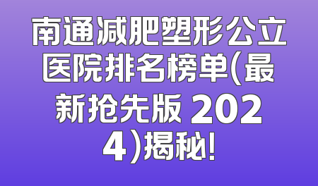南通减肥塑形公立医院排名榜单（最新抢先版 2024）揭秘！
