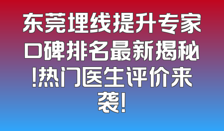 东莞埋线提升专家口碑排名最新揭秘！热门医生评价来袭！