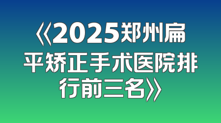 《2025郑州扁平矫正手术医院排行前三名》