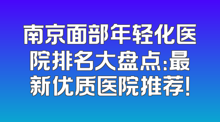 南京面部年轻化医院排名大盘点：最新优质医院推荐！