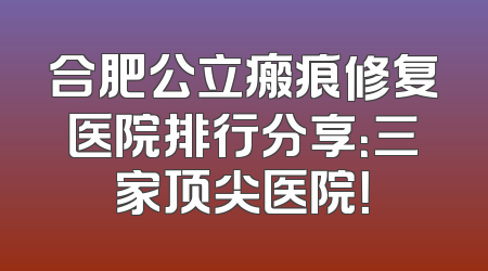 合肥公立瘢痕修复医院排行分享：三家顶尖医院！