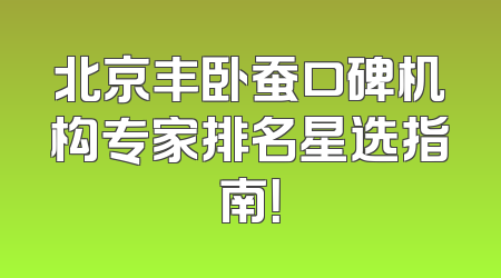 北京丰卧蚕口碑机构专家排名星选指南！