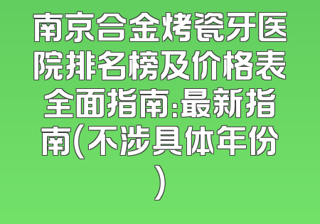 南京合金烤瓷牙医院排名榜及价格表全面指南：最新指南（不涉具体年份）