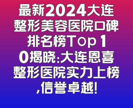 最新2024大连整形美容医院口碑排名榜Top 10揭晓：大连恩喜整形医院实力上榜，信誉卓越！
