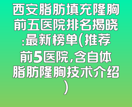 西安脂肪填充隆胸前五医院排名揭晓：最新榜单（推荐前5医院，含自体脂肪隆胸技术介绍）
