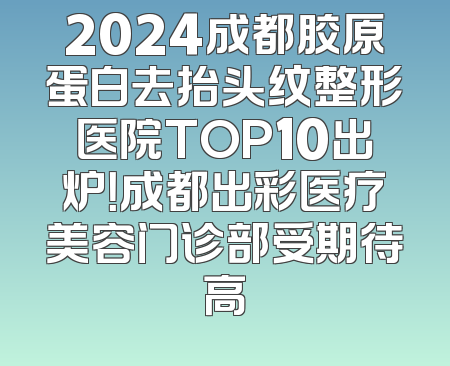 2024成都胶原蛋白去抬头纹整形医院TOP10出炉！成都出彩医疗美容门诊部受期待高