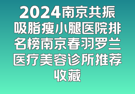 2024南京共振吸脂瘦小腿医院排名榜南京春羽罗兰医疗美容诊所推荐收藏