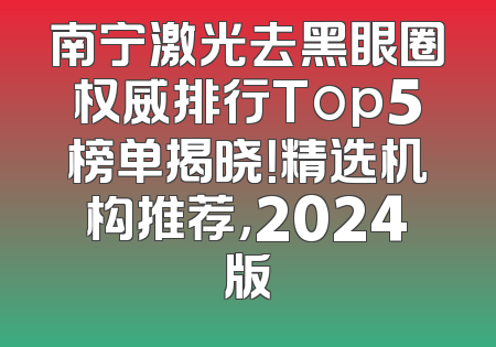 南宁激光去黑眼圈权威排行Top5榜单揭晓！精选机构推荐，2024版