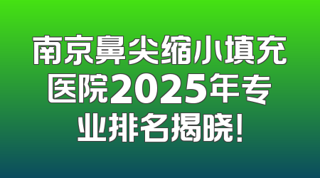 南京鼻尖缩小填充医院2025年专业排名揭晓！