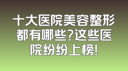 十大医院美容整形都有哪些？这些医院纷纷上榜！