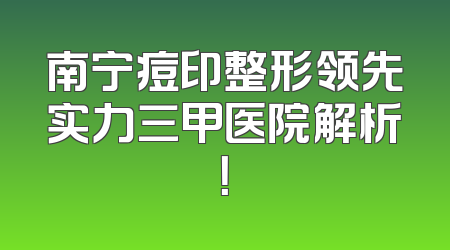 南宁痘印整形领先实力三甲医院解析！