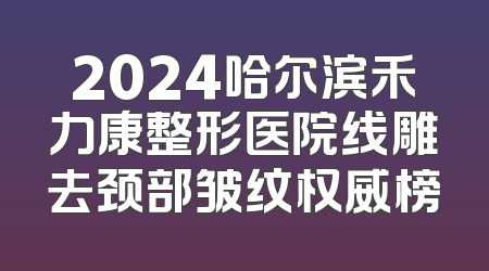 2024哈尔滨禾力康整形医院线雕去颈部皱纹权威榜