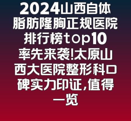 2024山西自体脂肪隆胸正规医院排行榜top10率先来袭！太原山西大医院整形科口碑实力印证，值得一览