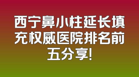西宁鼻小柱延长填充权威医院排名前五分享！
