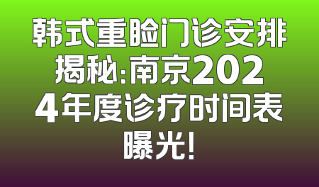 韩式重睑门诊安排揭秘：南京2024年度诊疗时间表曝光！