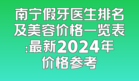 南宁假牙医生排名及美容价格一览表：最新2024年价格参考