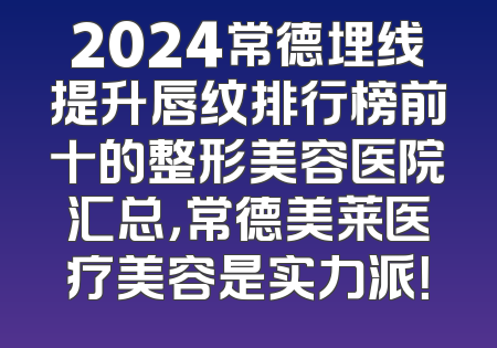2024常德埋线提升唇纹排行榜前十的整形美容医院汇总，常德美莱医疗美容是实力派！