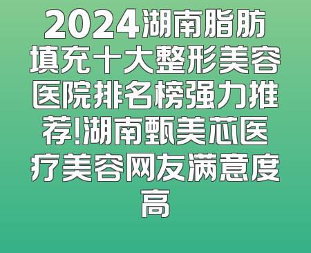 2024湖南脂肪填充十大整形美容医院排名榜强力推荐！湖南甄美芯医疗美容网友满意度高