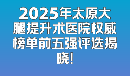 2025年太原大腿提升术医院权威榜单前五强评选揭晓！