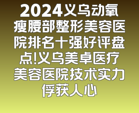 2024义乌动氧瘦腰部整形美容医院排名十强好评盘点！义乌美卓医疗美容医院技术实力俘获人心